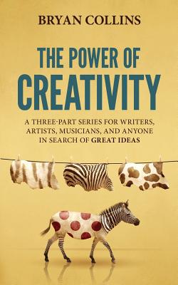 The Power of Creativity: A Three-Part Series for Writers, Artists, Musicians and Anyone in Search of Great Ideas - Bryan Collins