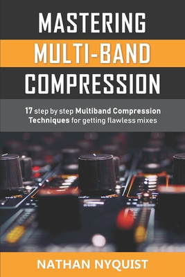 Mastering Multi-Band Compression: 17 step by step multiband compression techniques for getting flawless mixes - Nathan Nyquist