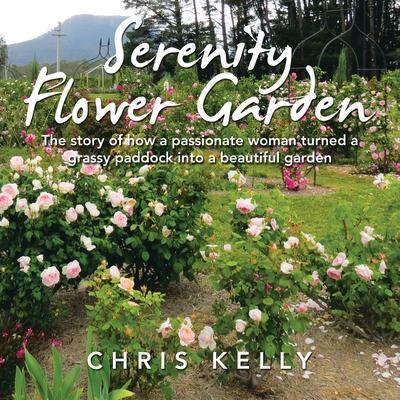 Serenity Flower Garden: The Story of How a Passionate Woman Turned a Grassy Paddock into a Beautiful Garden - Chris Kelly