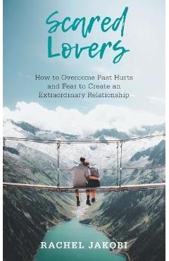 Coperta cărții 'Scared Lovers: How to Overcome Past Hurts and Fear to Create an Extraordinary Relationship - Rachel Jakobi'