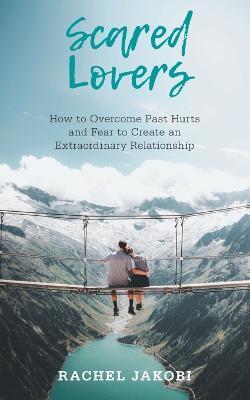 Coperta cărții 'Scared Lovers: How to Overcome Past Hurts and Fear to Create an Extraordinary Relationship - Rachel Jakobi'