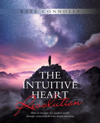 The Intuitive Heart Revolution: How to Navigate the Modern World Through Connection to Your Deeper Knowing - Kate Connolly