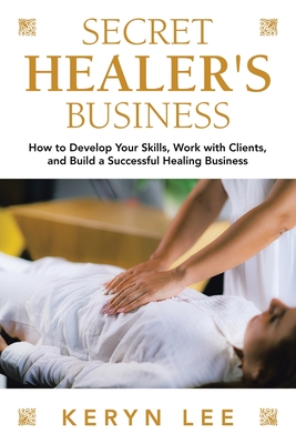 Secret Healer's Business: How to Develop Your Skills, Work with Clients, and Build a Successful Healing Business - Keryn Lee
