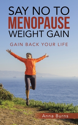 Say No to Menopause Weight Gain: Gain Back Your Life - Anna Burns