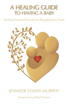 Poza produsului A Healing Guide to Having a Baby: Infertility, Emotional Wounds and Taking Back Your Power - Jennifer Coady Murphy