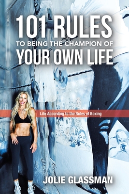101 Rules to Being the Champion of Your Own Life: Life According to the Rules of Boxing - Jolie Glassman