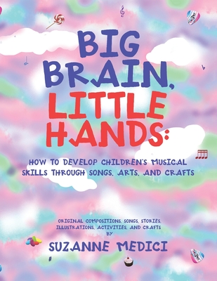 Big Brain, Little Hands: How to Develop Children's Musical Skills Through Songs, Arts, and Crafts - Suzanne Medici