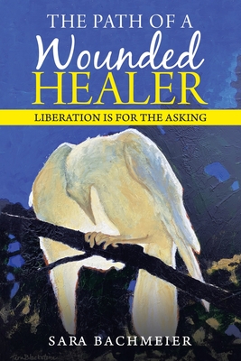 The Path of a Wounded Healer: Liberation Is for the Asking - Sara Bachmeier