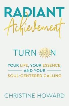 Coperta cărții 'Radiant Achievement: Turn on Your Life, Your Essence, and Your Soul-Centered Calling - Christine Howard'