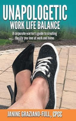 Unapologetic Work Life Balance: A Corporate Warrior's Guide to Creating the Life You Love at Work and Home - Janine Graziano-full Cpcc
