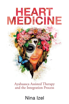 Heart Medicine: Ayahuasca Assisted Therapy and the Integration Process - Nina Izel
