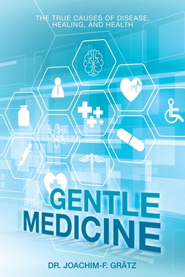 Gentle Medicine: The True Causes of Disease, Healing, and Health - Joachim-f Grätz