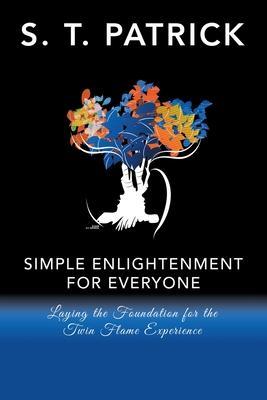 Simple Enlightenment for Everyone: Laying the Foundation for the Twin Flame Experience - S. T. Patrick