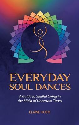 Everyday Soul Dances: A Guide to Soulful Living in the Midst of Uncertain Times - Elaine Hoem