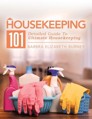 Housekeeping 101: Detailed Guide to Ultimate Housekeeping - Barbra Elizabeth Burney