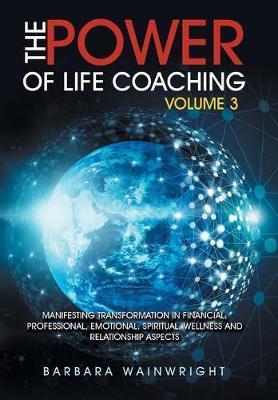 The Power of Life Coaching Volume 3: Manifesting Transformation in Financial, Professional, Emotional, Spiritual, Wellness and Relationship Aspects - Barbara Wainwright