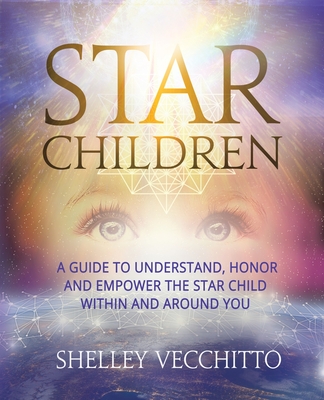 Star Children: A Guide to Understand, Honor and Empower the Star Child Within and Around You - Shelley Vecchitto