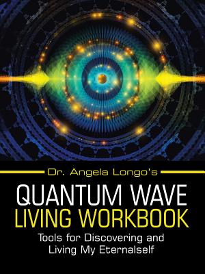 Dr. Angela Longo's Quantum Wave Living Workbook: Tools for Discovering and Living My Eternalself - Angela Longo