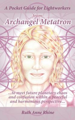 A Pocket Guide for Lightworkers from Archangel Metatron: . . . to Meet Future Planetary Chaos and Confusion Within a Peaceful and Harmonious Perspecti - Ruth Anne Rhine