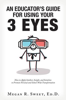 An Educator's Guide to Using Your 3 Eyes: How to Apply Intellect, Insight and Intuition to Promote Personal and School-Wide Transformation - Megan R. Sweet Ed D.