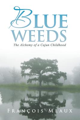 Blue Weeds: The Alchemy of a Cajun Childhood - Francois Meaux