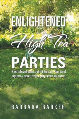 Enlightened High Tea Parties: Have Cake and Scones and Eat Them Too. Plant Based High Teas Menus, Recipes, Party Themes and Classes. - Barbara Barker