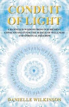 Coperta cărții 'Conduit of Light: Channeled Wisdom from Our Highest Consciousness for the Seeker of Wellness and Spiritual Freedom -'
