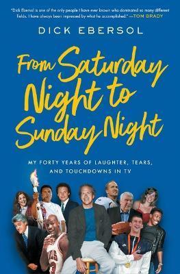 From Saturday Night to Sunday Night: My Forty Years of Laughter, Tears, and Touchdowns in TV - Dick Ebersol