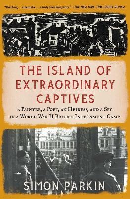 The Island of Extraordinary Captives: A Painter, a Poet, an Heiress, and a Spy in a World War II British Internment Camp - Simon Parkin
