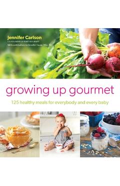 Growing Up Gourmet: 125 Healthy Meals for Everybody and Every Baby - Jennifer Carlson 