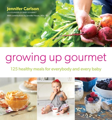 Growing Up Gourmet: 125 Healthy Meals for Everybody and Every Baby - Jennifer Carlson