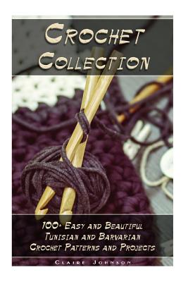 Crochet Collection: 100+ Easy and Beautiful Tunisian and Barvarian Crochet Patterns and Projects: (Tunisian Crochet for Beginners) - Claire Johnson
