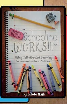 Unschooling Works!!!: Using self-directed learning to homeschool our children - La Nita Nash