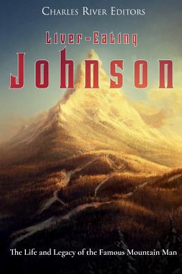 Liver-Eating Johnson: The Life and Legacy of the Famous Mountain Man - Charles River Editors