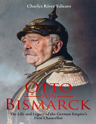 Otto von Bismarck: The Life and Legacy of the German Empire's First Chancellor - Charles River Editors
