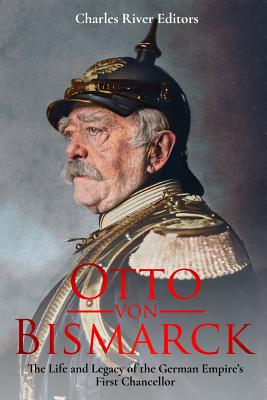 Otto von Bismarck: The Life and Legacy of the German Empire's First Chancellor - Charles River Editors