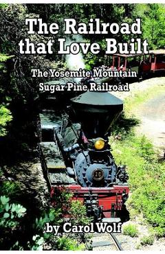 Coperta cărții 'The Railroad that Love Built: The Yosemite Mountain Sugar Pine Railroad - Carol Wolf'
