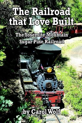The Railroad that Love Built: The Yosemite Mountain Sugar Pine Railroad - Carol Wolf