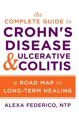The Complete Guide to Crohn's Disease & Ulcerative Colitis: A Road Map to Long-Term Healing - Alexa Federico