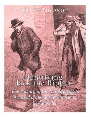 Identifying Jack the Ripper: The History of the Main Suspects Accused of Being the Notorious Serial Killer - Charles River Editors