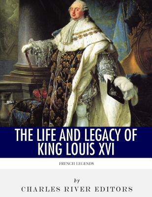 French Legends: The Life and Legacy of King Louis XVI - Charles River Editors