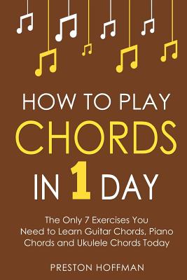 How to Play Chords: In 1 Day - The Only 7 Exercises You Need to Learn Guitar Chords, Piano Chords and Ukulele Chords Today - Preston Hoffman