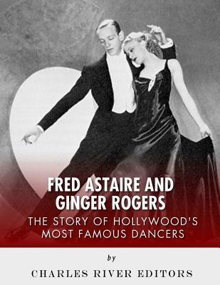 Fred Astaire and Ginger Rogers: The Story of Hollywood's Most Famous Dancers - Charles River Editors
