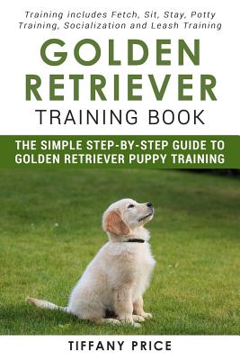 Golden Retriever Training Book: The Simple Step-by-step Guide to Golden Retriever Puppy Training: Training includes Fetch, Sit, Stay, Potty Training, - Tiffany Price