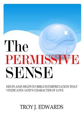 The Permissive Sense: Hints and Helps to Bible Interpretation that Vindicates God's Character of Love - Troy J. Edwards