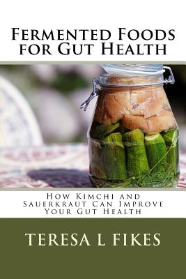 Fermented Foods for Gut Health: How Kimchi and Sauerkraut Can Improve Your Gut Health - Teresa L. Fikes