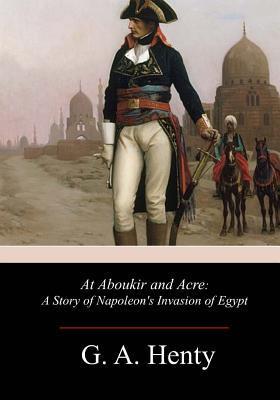 At Aboukir and Acre: A Story of Napoleon's Invasion of Egypt - G. A. Henty