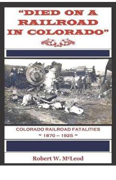 Coperta cărții 'Died on a Railroad in Colorado: Colorado Railroad Fatalities 1870 ? 1925 - Robert W. Mcleod'
