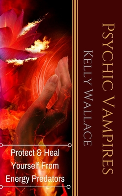 Psychic Vampires: How To Heal And Protect Yourself From Energy Predators - Kelly Wallace