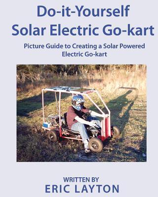 Do-it-Yourself Solar-Powered Go-Kart: Simple DIY Solar Powered Go-kart Picture Guide for a Fun Weekend Project or Science Fair Project - Eric A. Layton